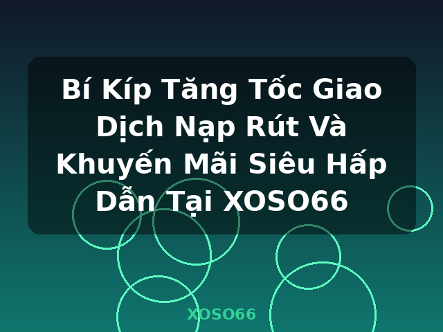 Bí Kíp Tăng Tốc Giao Dịch Nạp Rút Và Khuyến Mãi Siêu Hấp Dẫn Tại XOSO66 - XOSO66