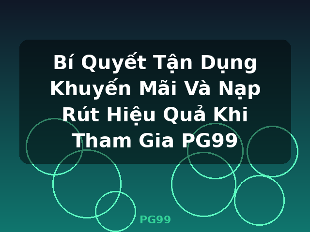 Bí Quyết Tận Dụng Khuyến Mãi Và Nạp Rút Hiệu Quả Khi Tham Gia PG99 - PG99