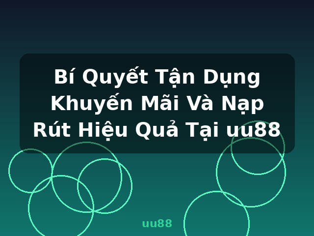 Bí Quyết Tận Dụng Khuyến Mãi Và Nạp Rút Hiệu Quả Tại uu88 - uu88