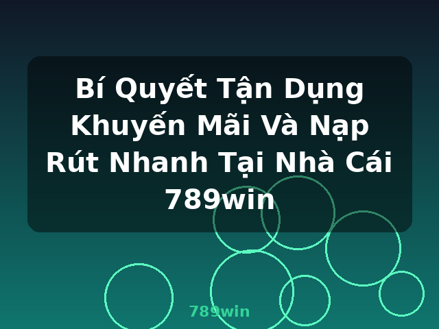 Bí Quyết Tận Dụng Khuyến Mãi Và Nạp Rút Nhanh Tại Nhà Cái 789win - 789win