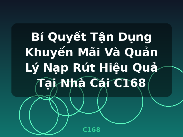 Bí Quyết Tận Dụng Khuyến Mãi Và Quản Lý Nạp Rút Hiệu Quả Tại Nhà Cái C168 - C168