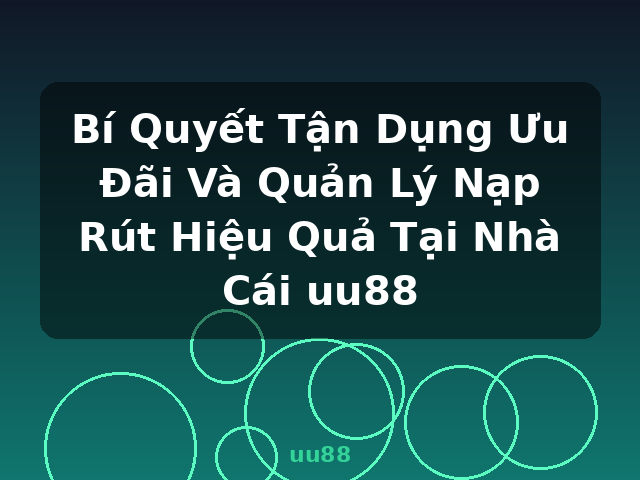 Bí Quyết Tận Dụng Ưu Đãi Và Quản Lý Nạp Rút Hiệu Quả Tại Nhà Cái uu88 - uu88
