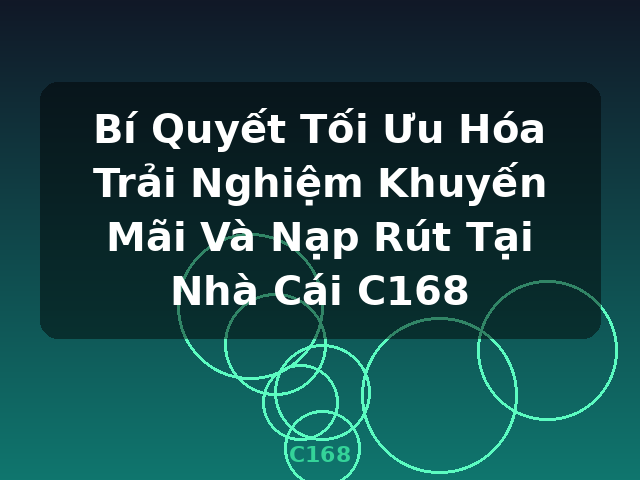 Bí Quyết Tối Ưu Hóa Trải Nghiệm Khuyến Mãi Và Nạp Rút Tại Nhà Cái C168 - C168