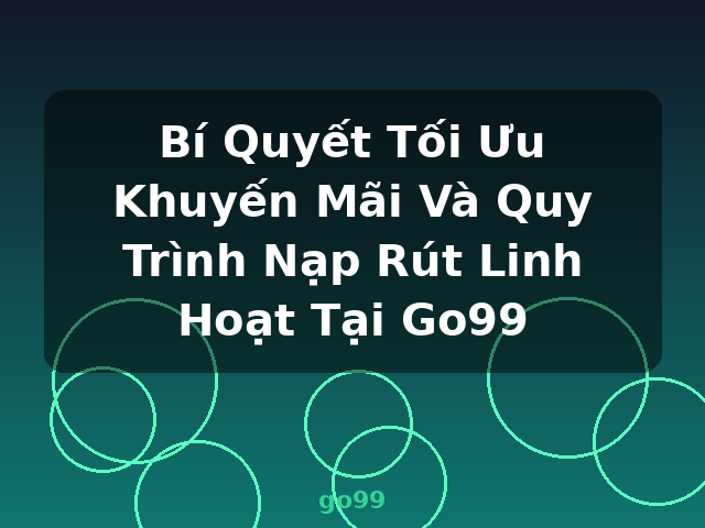 Bí Quyết Tối Ưu Khuyến Mãi Và Quy Trình Nạp Rút Linh Hoạt Tại Go99 - go99