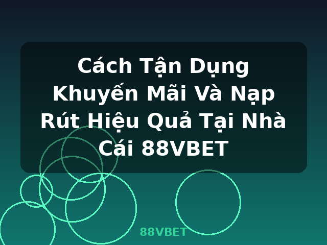 Cách Tận Dụng Khuyến Mãi Và Nạp Rút Hiệu Quả Tại Nhà Cái 88VBET - 88VBET