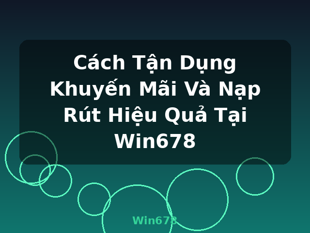 Cách Tận Dụng Khuyến Mãi Và Nạp Rút Hiệu Quả Tại Win678 - Win678