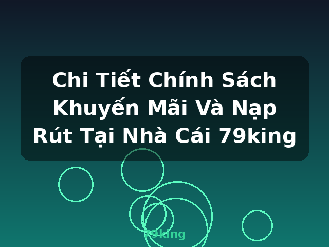 Chi Tiết Chính Sách Khuyến Mãi Và Nạp Rút Tại Nhà Cái 79king - 79king