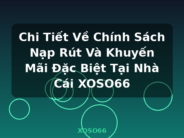 Chi Tiết Về Chính Sách Nạp Rút Và Khuyến Mãi Đặc Biệt Tại Nhà Cái XOSO66 - XOSO66