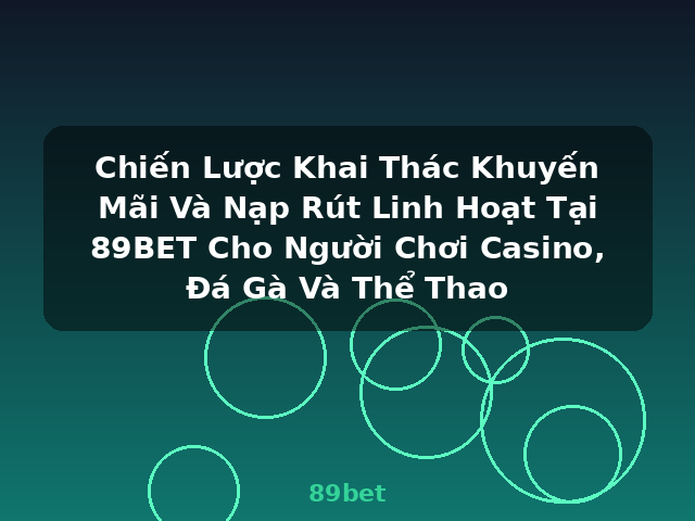 Chiến Lược Khai Thác Khuyến Mãi Và Nạp Rút Linh Hoạt Tại 89BET Cho Người Chơi Casino, Đá Gà Và Thể Thao - 89bet