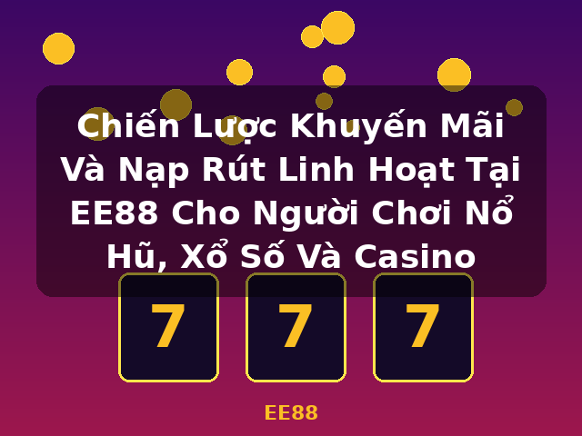 Chiến Lược Khuyến Mãi Và Nạp Rút Linh Hoạt Tại EE88 Cho Người Chơi Nổ Hũ, Xổ Số Và Casino - EE88