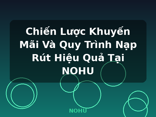 Chiến Lược Khuyến Mãi Và Quy Trình Nạp Rút Hiệu Quả Tại NOHU - NOHU