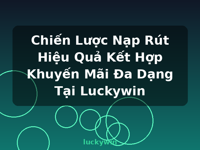 Chiến Lược Nạp Rút Hiệu Quả Kết Hợp Khuyến Mãi Đa Dạng Tại Luckywin - luckywin