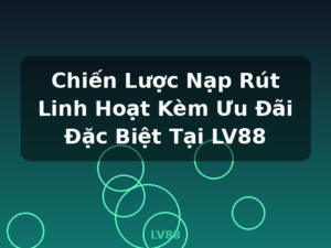 Chiến Lược Nạp Rút Linh Hoạt Kèm Ưu Đãi Đặc Biệt Tại LV88 - LV88