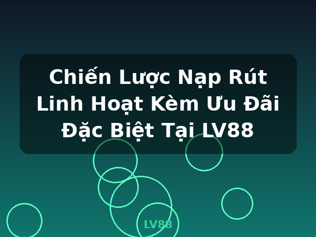 Chiến Lược Nạp Rút Linh Hoạt Kèm Ưu Đãi Đặc Biệt Tại LV88 - LV88
