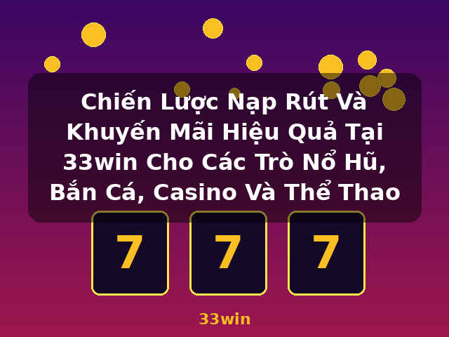 Chiến Lược Nạp Rút Và Khuyến Mãi Hiệu Quả Tại 33win Cho Các Trò Nổ Hũ, Bắn Cá, Casino Và Thể Thao - 33win