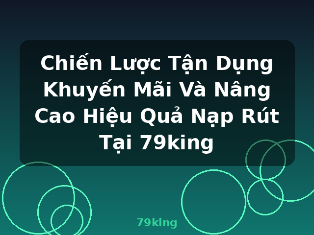 Chiến Lược Tận Dụng Khuyến Mãi Và Nâng Cao Hiệu Quả Nạp Rút Tại 79king - 79king