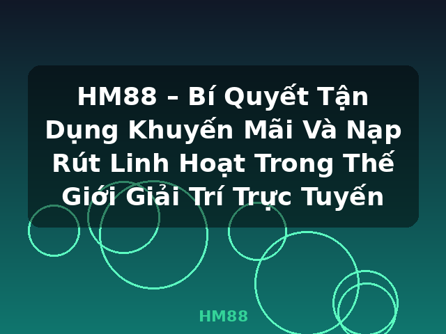 HM88 – Bí Quyết Tận Dụng Khuyến Mãi Và Nạp Rút Linh Hoạt Trong Thế Giới Giải Trí Trực Tuyến - HM88