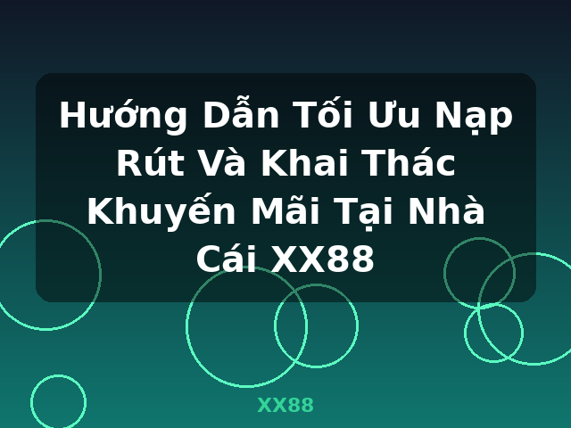 Hướng Dẫn Tối Ưu Nạp Rút Và Khai Thác Khuyến Mãi Tại Nhà Cái XX88 - XX88