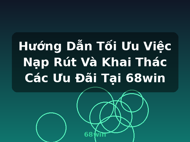 Hướng Dẫn Tối Ưu Việc Nạp Rút Và Khai Thác Các Ưu Đãi Tại 68win - 68win