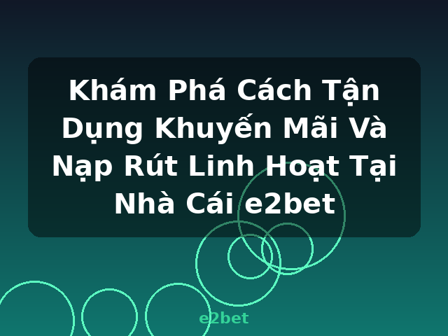 Khám Phá Cách Tận Dụng Khuyến Mãi Và Nạp Rút Linh Hoạt Tại Nhà Cái e2bet - e2bet