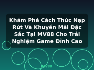 Khám Phá Cách Thức Nạp Rút Và Khuyến Mãi Đặc Sắc Tại MV88 Cho Trải Nghiệm Game Đỉnh Cao - MV88