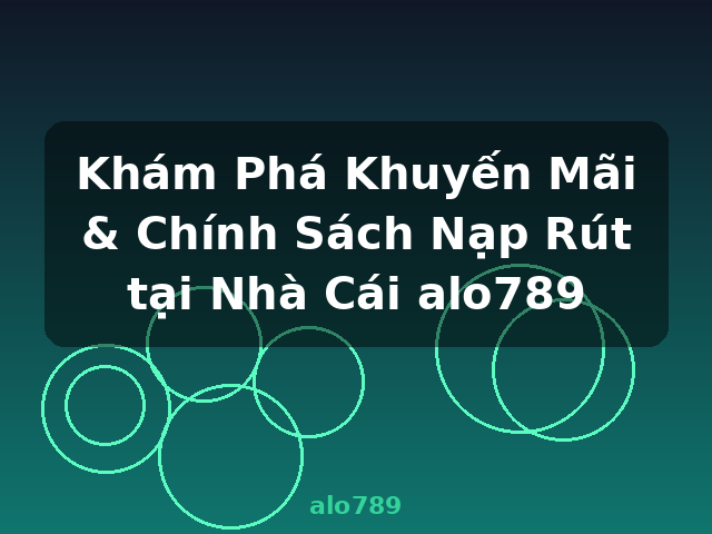Khám Phá Khuyến Mãi & Chính Sách Nạp Rút tại Nhà Cái alo789 - alo789