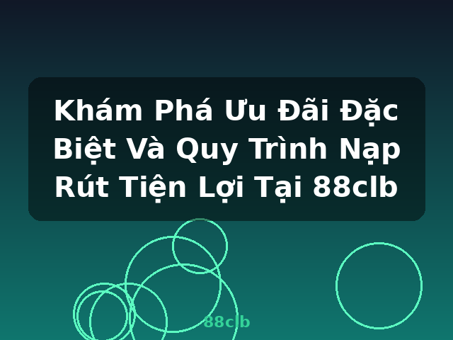 Khám Phá Ưu Đãi Đặc Biệt Và Quy Trình Nạp Rút Tiện Lợi Tại 88clb - 88clb