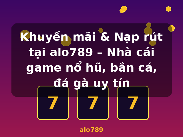 Khuyến mãi & Nạp rút tại alo789 – Nhà cái game nổ hũ, bắn cá, đá gà uy tín - alo789