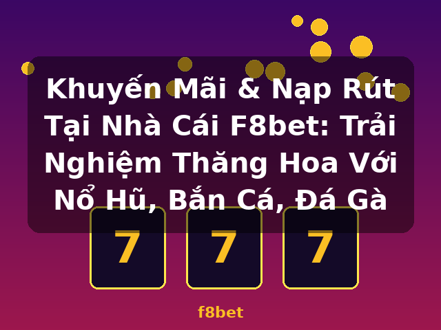 Khuyến Mãi & Nạp Rút Tại Nhà Cái F8bet: Trải Nghiệm Thăng Hoa Với Nổ Hũ, Bắn Cá, Đá Gà - f8bet