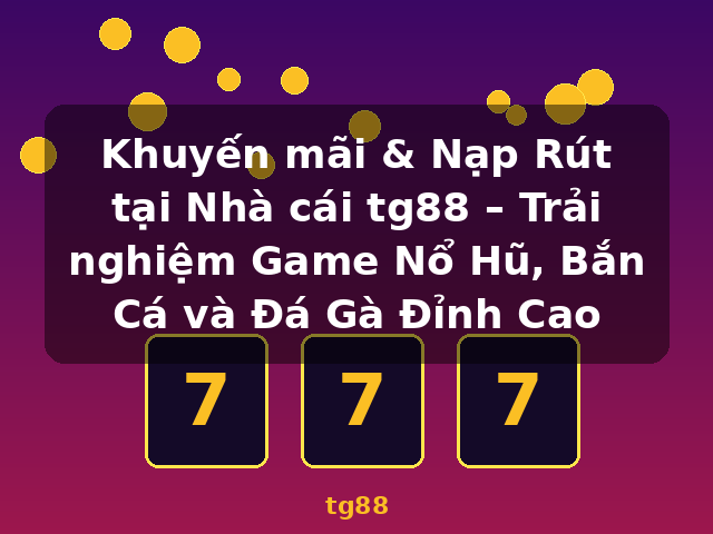 Khuyến mãi & Nạp Rút tại Nhà cái tg88 – Trải nghiệm Game Nổ Hũ, Bắn Cá và Đá Gà Đỉnh Cao - tg88