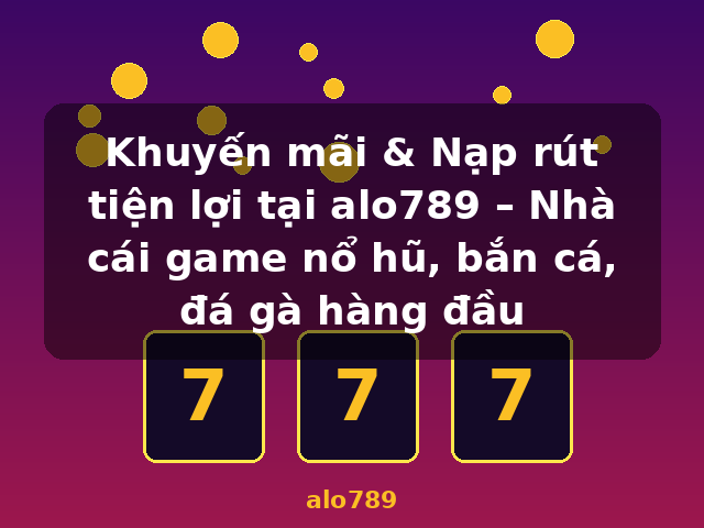 Khuyến mãi & Nạp rút tiện lợi tại alo789 – Nhà cái game nổ hũ, bắn cá, đá gà hàng đầu - alo789