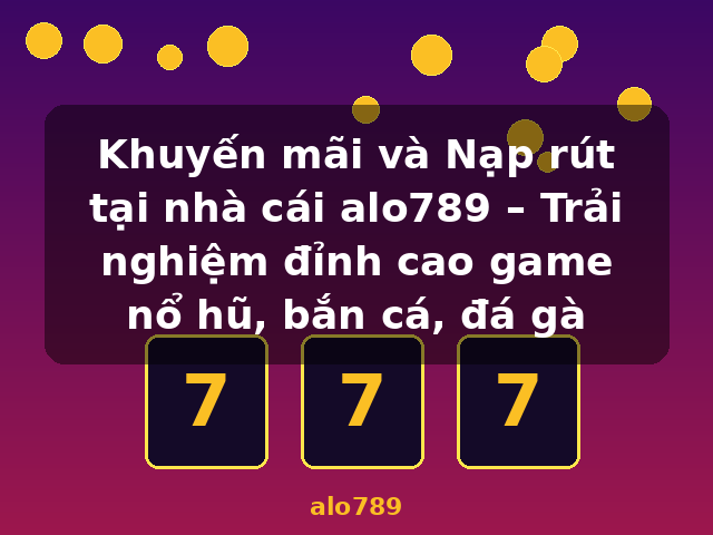 Khuyến mãi và Nạp rút tại nhà cái alo789 – Trải nghiệm đỉnh cao game nổ hũ, bắn cá, đá gà - alo789