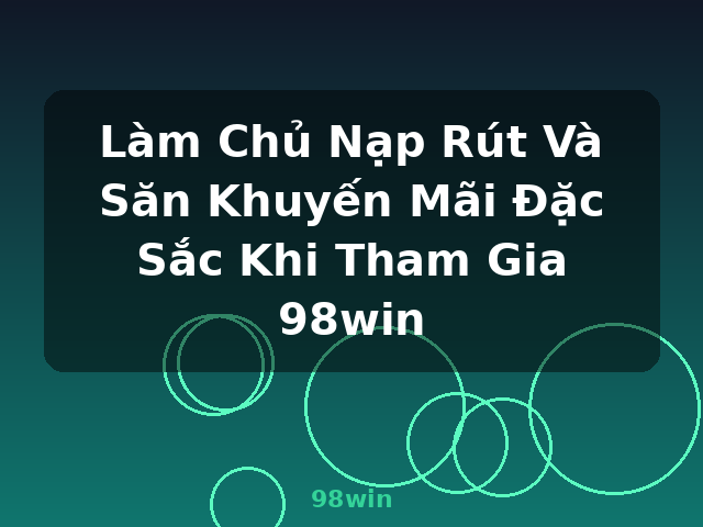 Làm Chủ Nạp Rút Và Săn Khuyến Mãi Đặc Sắc Khi Tham Gia 98win - 98win