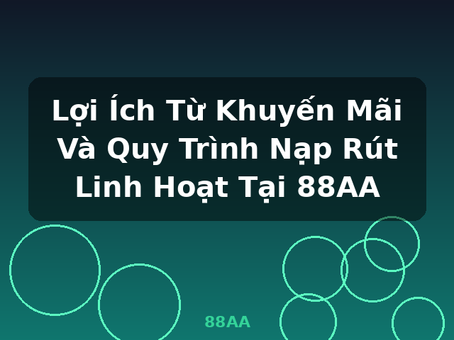 Lợi Ích Từ Khuyến Mãi Và Quy Trình Nạp Rút Linh Hoạt Tại 88AA - 88AA