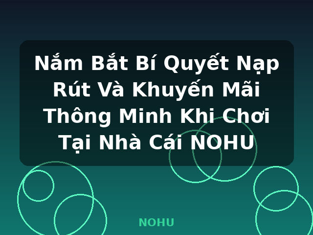 Nắm Bắt Bí Quyết Nạp Rút Và Khuyến Mãi Thông Minh Khi Chơi Tại Nhà Cái NOHU - NOHU Nắm Bắt Bí Quyết Nạp Rút Và Khuyến Mãi Thông Minh Khi Chơi Tại Nhà Cái NOHU - NOHU