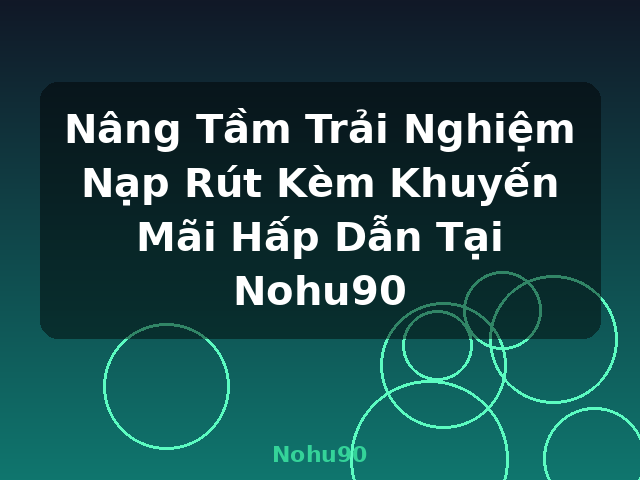 Nâng Tầm Trải Nghiệm Nạp Rút Kèm Khuyến Mãi Hấp Dẫn Tại Nohu90 - Nohu90