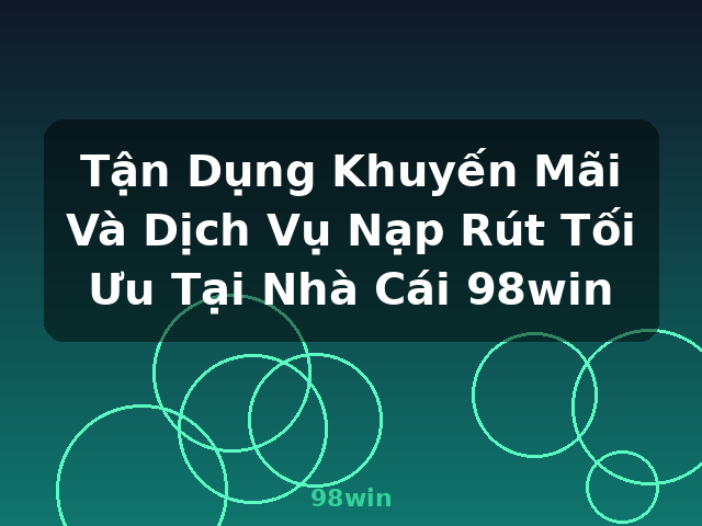Tận Dụng Khuyến Mãi Và Dịch Vụ Nạp Rút Tối Ưu Tại Nhà Cái 98win - 98win Tận Dụng Khuyến Mãi Và Dịch Vụ Nạp Rút Tối Ưu Tại Nhà Cái 98win - 98win