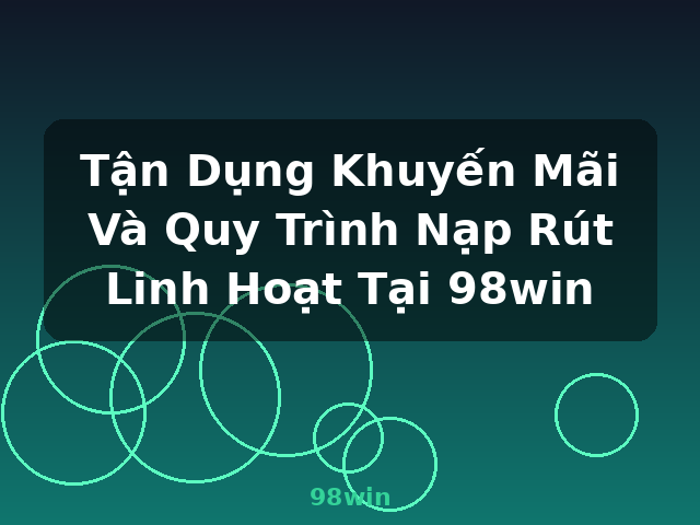 Tận Dụng Khuyến Mãi Và Quy Trình Nạp Rút Linh Hoạt Tại 98win - 98win Tận Dụng Khuyến Mãi Và Quy Trình Nạp Rút Linh Hoạt Tại 98win - 98win