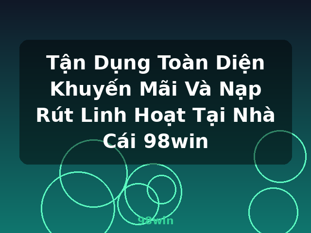 Tận Dụng Toàn Diện Khuyến Mãi Và Nạp Rút Linh Hoạt Tại Nhà Cái 98win - 98win
