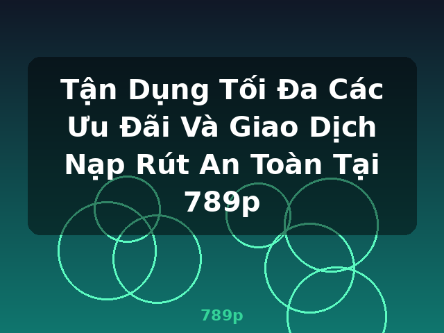 Tận Dụng Tối Đa Các Ưu Đãi Và Giao Dịch Nạp Rút An Toàn Tại 789p - 789p