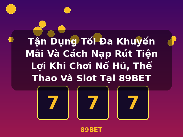 Tận Dụng Tối Đa Khuyến Mãi Và Cách Nạp Rút Tiện Lợi Khi Chơi Nổ Hũ, Thể Thao Và Slot Tại 89BET - 89BET