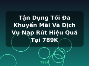 Tận Dụng Tối Đa Khuyến Mãi Và Dịch Vụ Nạp Rút Hiệu Quả Tại 789K - 789K