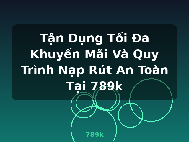 Tận Dụng Tối Đa Khuyến Mãi Và Quy Trình Nạp Rút An Toàn Tại 789k - 789k Tận Dụng Tối Đa Khuyến Mãi Và Quy Trình Nạp Rút An Toàn Tại 789k - 789k