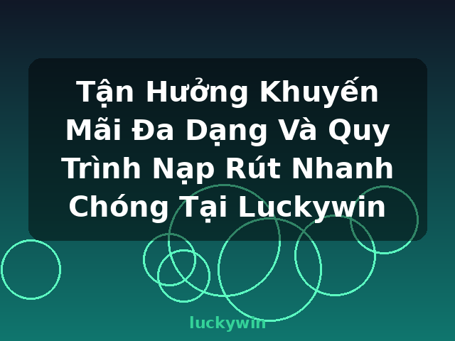Tận Hưởng Khuyến Mãi Đa Dạng Và Quy Trình Nạp Rút Nhanh Chóng Tại Luckywin - luckywin