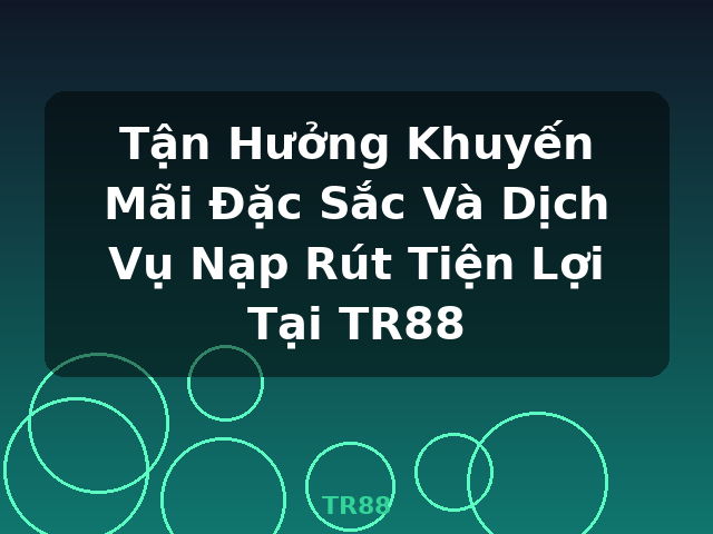Tận Hưởng Khuyến Mãi Đặc Sắc Và Dịch Vụ Nạp Rút Tiện Lợi Tại TR88 - TR88