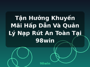 Tận Hưởng Khuyến Mãi Hấp Dẫn Và Quản Lý Nạp Rút An Toàn Tại 98win - 98win