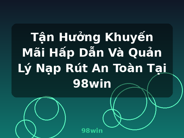 Tận Hưởng Khuyến Mãi Hấp Dẫn Và Quản Lý Nạp Rút An Toàn Tại 98win - 98win Tận Hưởng Khuyến Mãi Hấp Dẫn Và Quản Lý Nạp Rút An Toàn Tại 98win - 98win