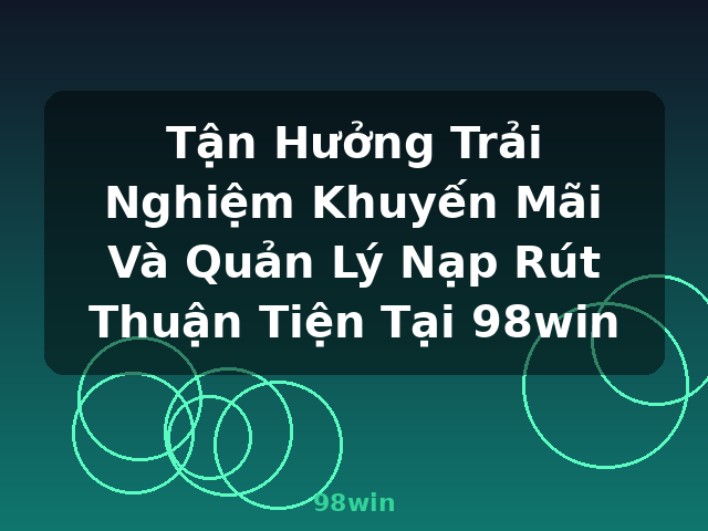 Tận Hưởng Trải Nghiệm Khuyến Mãi Và Quản Lý Nạp Rút Thuận Tiện Tại 98win - 98win