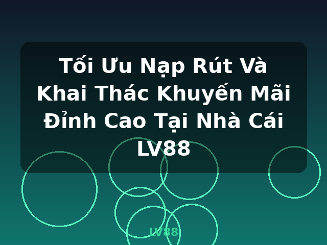 Tối Ưu Nạp Rút Và Khai Thác Khuyến Mãi Đỉnh Cao Tại Nhà Cái LV88 - LV88