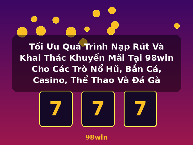 Tối Ưu Quá Trình Nạp Rút Và Khai Thác Khuyến Mãi Tại 98win Cho Các Trò Nổ Hũ, Bắn Cá, Casino, Thể Thao Và Đá Gà - 98win Tối Ưu Quá Trình Nạp Rút Và Khai Thác Khuyến Mãi Tại 98win Cho Các Trò Nổ Hũ, Bắn Cá, Casino, Thể Thao Và Đá Gà - 98win